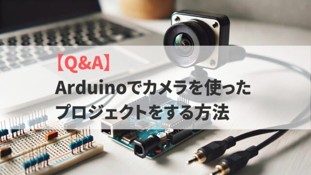 【Q&A】Arduinoでカメラを使ったプロジェクトをする方法